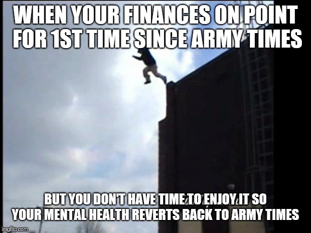 SUICIDE JUMP MAN | WHEN YOUR FINANCES ON POINT FOR 1ST TIME SINCE ARMY TIMES; BUT YOU DON'T HAVE TIME TO ENJOY IT SO YOUR MENTAL HEALTH REVERTS BACK TO ARMY TIMES | image tagged in suicide jump man | made w/ Imgflip meme maker