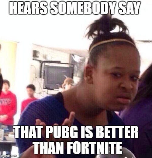 Black Girl Wat | HEARS SOMEBODY SAY; THAT PUBG IS BETTER THAN FORTNITE | image tagged in memes,black girl wat | made w/ Imgflip meme maker
