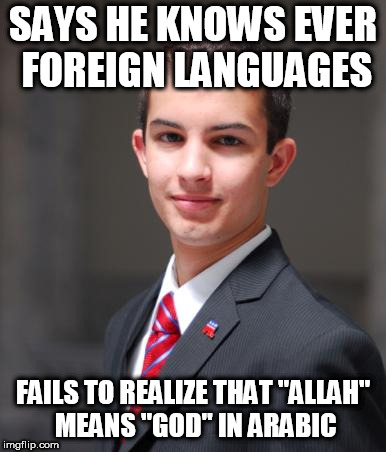 College Conservative  | SAYS HE KNOWS EVER FOREIGN LANGUAGES; FAILS TO REALIZE THAT "ALLAH" MEANS "GOD" IN ARABIC | image tagged in college conservative,allah,god,conservative hypocrisy,yahweh,conservative bias | made w/ Imgflip meme maker