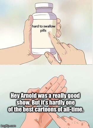 Hard To Swallow Pills | Hey Arnold was a really good show. But it’s hardly one of the best cartoons of all-time. | image tagged in hard to swallow pills | made w/ Imgflip meme maker