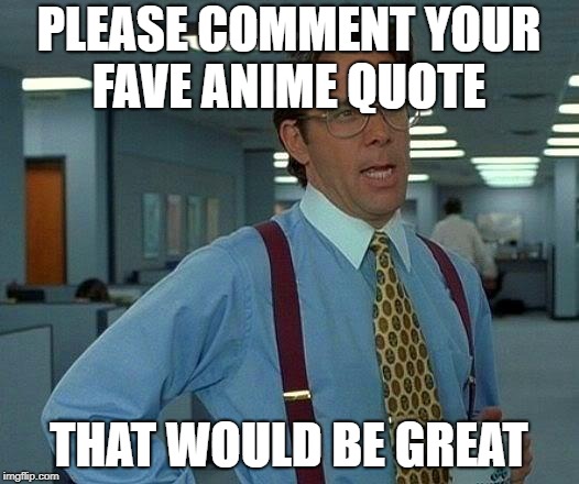 That Would Be Great Meme | PLEASE COMMENT YOUR FAVE ANIME QUOTE; THAT WOULD BE GREAT | image tagged in memes,that would be great | made w/ Imgflip meme maker