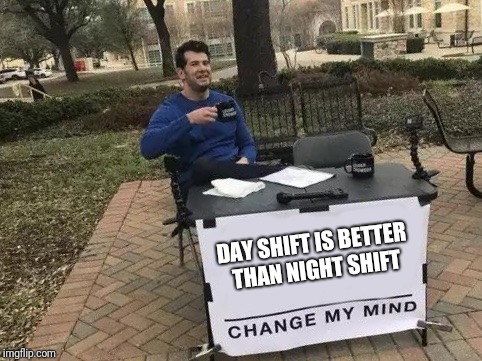 Change My Mind Meme | DAY SHIFT IS BETTER THAN NIGHT SHIFT | image tagged in change my mind | made w/ Imgflip meme maker