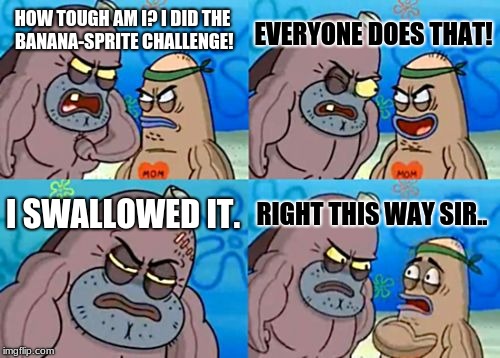 how tough are you: the banana sprite challenge | EVERYONE DOES THAT! HOW TOUGH AM I? I DID THE BANANA-SPRITE CHALLENGE! I SWALLOWED IT. RIGHT THIS WAY SIR.. | image tagged in memes,how tough are you | made w/ Imgflip meme maker