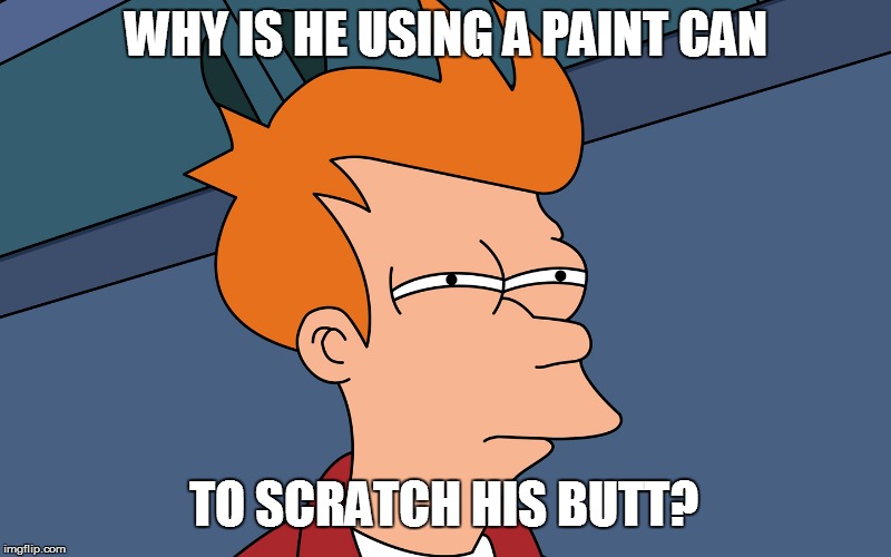 WHY IS HE USING A PAINT CAN TO SCRATCH HIS BUTT? | made w/ Imgflip meme maker