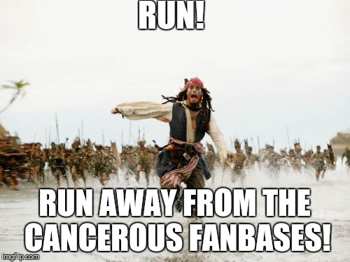 Jack Sparrow Being Chased | RUN! RUN AWAY FROM THE CANCEROUS FANBASES! | image tagged in memes,jack sparrow being chased | made w/ Imgflip meme maker