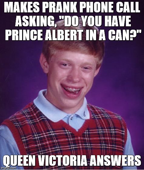 Bad Luck Brian Meme | MAKES PRANK PHONE CALL ASKING, "DO YOU HAVE PRINCE ALBERT IN A CAN?"; QUEEN VICTORIA ANSWERS | image tagged in memes,bad luck brian | made w/ Imgflip meme maker