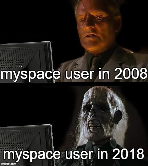 If You're a myspace user? you're not alone | myspace user in 2008; myspace user in 2018 | image tagged in memes,ill just wait here,myspace,then and now | made w/ Imgflip meme maker