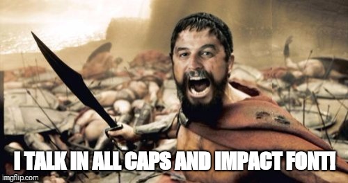 I TALK IN ALL CAPS AND IMPACT FONT! | image tagged in sparta leonidas harget | made w/ Imgflip meme maker