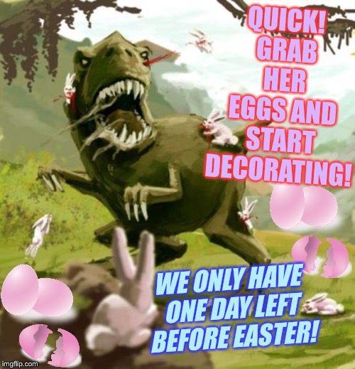 QUICK! GRAB HER EGGS AND START DECORATING! WE ONLY HAVE ONE DAY LEFT BEFORE EASTER! | made w/ Imgflip meme maker