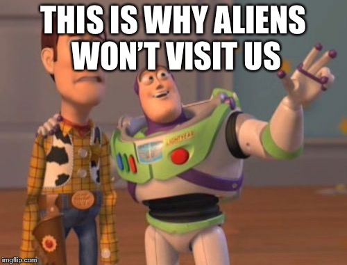 X, X Everywhere Meme | THIS IS WHY ALIENS WON’T VISIT US | image tagged in memes,x x everywhere | made w/ Imgflip meme maker