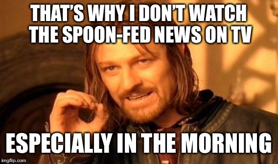 One Does Not Simply Meme | THAT’S WHY I DON’T WATCH THE SPOON-FED NEWS ON TV ESPECIALLY IN THE MORNING | image tagged in memes,one does not simply | made w/ Imgflip meme maker