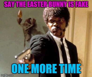 Say That Again I Dare You Meme | SAY THE EASTER BUNNY IS FAKE; ONE MORE TIME | image tagged in memes,say that again i dare you | made w/ Imgflip meme maker