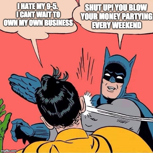Batman slapping Robin | SHUT UP! YOU BLOW YOUR MONEY PARTYING EVERY WEEKEND; I HATE MY 9-5. I CANT WAIT TO OWN MY OWN BUSINESS | image tagged in batman slapping robin | made w/ Imgflip meme maker