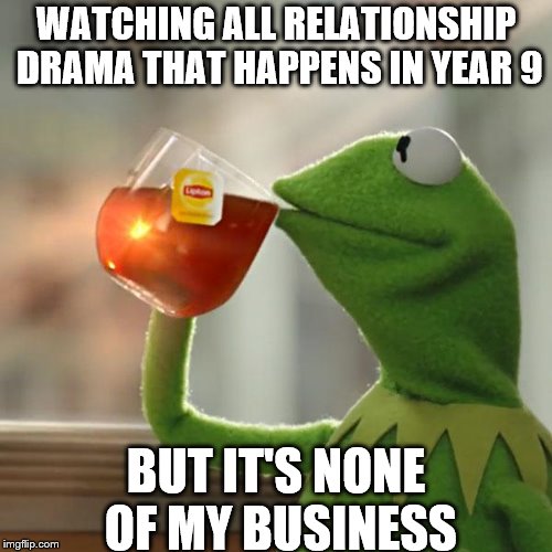 But That's None Of My Business | WATCHING ALL RELATIONSHIP DRAMA THAT HAPPENS IN YEAR 9; BUT IT'S NONE OF MY BUSINESS | image tagged in memes,but thats none of my business,kermit the frog | made w/ Imgflip meme maker