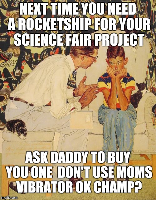 The Problem Is Meme | NEXT TIME YOU NEED A ROCKETSHIP FOR YOUR SCIENCE FAIR PROJECT; ASK DADDY TO BUY YOU ONE  DON'T USE MOMS VIBRATOR OK CHAMP? | image tagged in memes,the probelm is | made w/ Imgflip meme maker