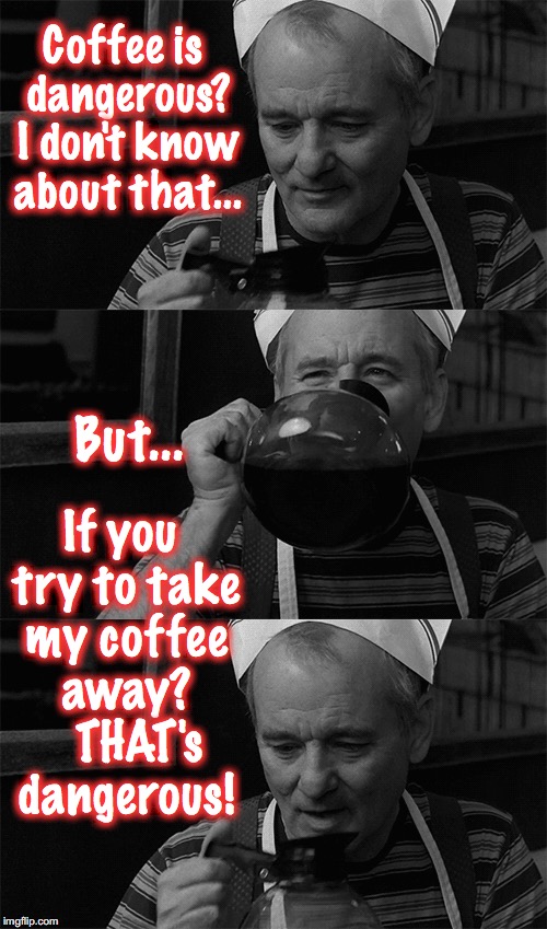Coffee is dangerous? I don't know about that... But... If you try to take my coffee away?   THAT's dangerous! | image tagged in coffee,bill murray | made w/ Imgflip meme maker