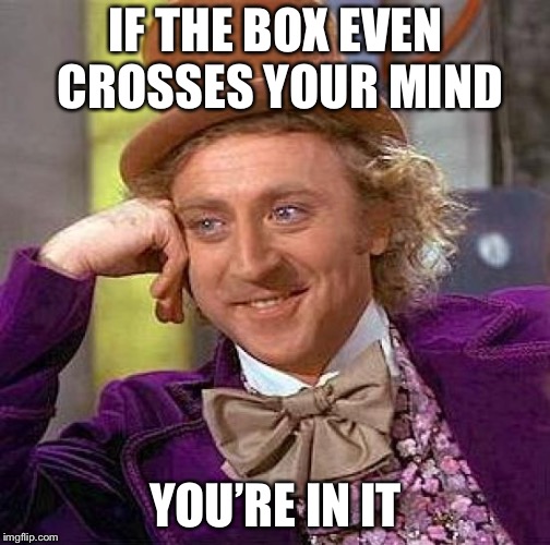Creepy Condescending Wonka Meme | IF THE BOX EVEN CROSSES YOUR MIND YOU’RE IN IT | image tagged in memes,creepy condescending wonka | made w/ Imgflip meme maker
