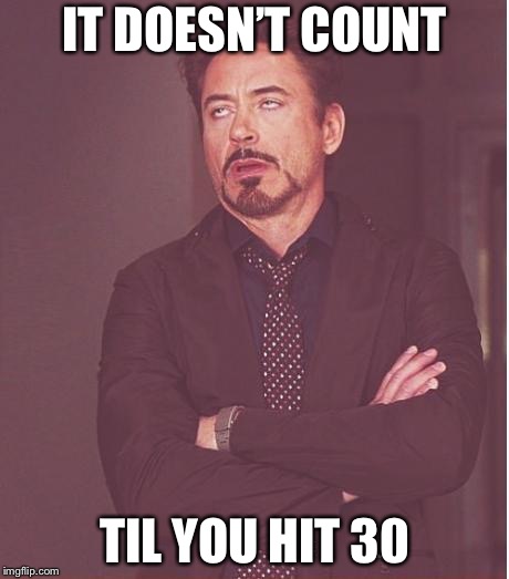 Face You Make Robert Downey Jr Meme | IT DOESN’T COUNT TIL YOU HIT 30 | image tagged in memes,face you make robert downey jr | made w/ Imgflip meme maker