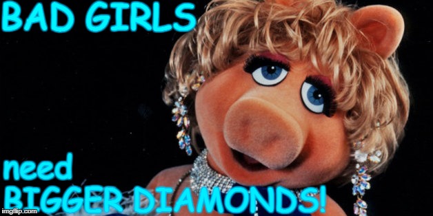 Bad Girls need BIGGER Diamonds!
 | BAD GIRLS; need                                                 
        BIGGER DIAMONDS! | image tagged in ms piggy,bad girls,diamonds | made w/ Imgflip meme maker