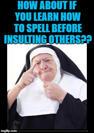nun | HOW ABOUT IF YOU LEARN HOW TO SPELL BEFORE INSULTING OTHERS?? | image tagged in nun | made w/ Imgflip meme maker