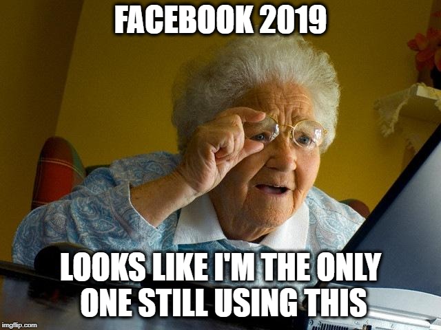 Grandma Finds The Internet Meme | FACEBOOK 2019 LOOKS LIKE I'M THE ONLY ONE STILL USING THIS | image tagged in memes,grandma finds the internet | made w/ Imgflip meme maker