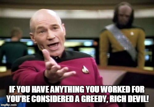 Picard Wtf Meme | IF YOU HAVE ANYTHING YOU WORKED FOR YOU'RE CONSIDERED A GREEDY, RICH DEVIL! | image tagged in memes,picard wtf | made w/ Imgflip meme maker