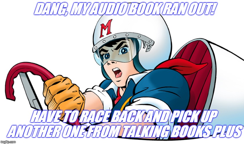 Speed Racer | DANG, MY AUDIO BOOK RAN OUT! HAVE TO RACE BACK AND PICK UP ANOTHER ONE FROM TALKING BOOKS PLUS | image tagged in speed racer | made w/ Imgflip meme maker