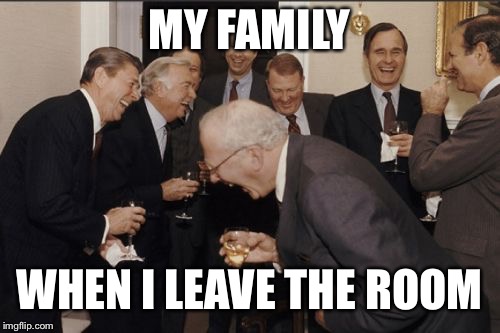 Laughing Men In Suits | MY FAMILY; WHEN I LEAVE THE ROOM | image tagged in memes,laughing men in suits | made w/ Imgflip meme maker