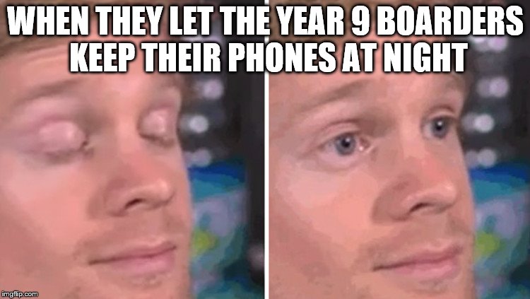 White guy blinking | WHEN THEY LET THE YEAR 9 BOARDERS KEEP THEIR PHONES AT NIGHT | image tagged in white guy blinking | made w/ Imgflip meme maker