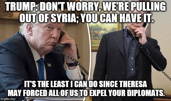 TRUMP: DON'T WORRY, WE'RE PULLING OUT OF SYRIA; YOU CAN HAVE IT. IT'S THE LEAST I CAN DO SINCE THERESA MAY FORCED ALL OF US TO EXPEL YOUR DIPLOMATS. | image tagged in trump putin,syria,concessions,makeup,optics | made w/ Imgflip meme maker