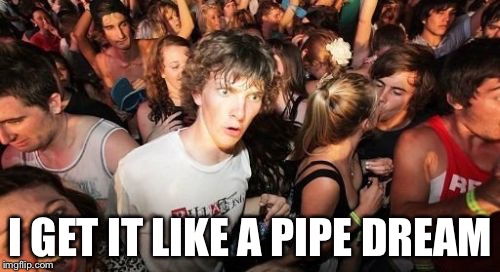 I GET IT LIKE A PIPE DREAM | made w/ Imgflip meme maker