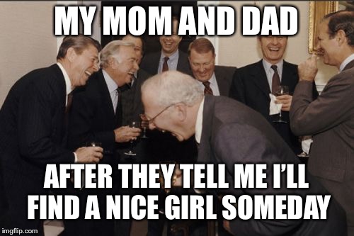 Laughing Men In Suits | MY MOM AND DAD; AFTER THEY TELL ME I’LL FIND A NICE GIRL SOMEDAY | image tagged in memes,laughing men in suits | made w/ Imgflip meme maker