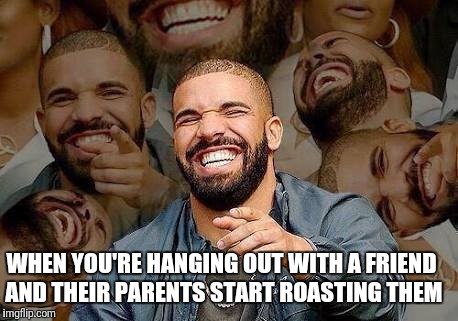 Drake  | WHEN YOU'RE HANGING OUT WITH A FRIEND AND THEIR PARENTS START ROASTING THEM | image tagged in drake | made w/ Imgflip meme maker