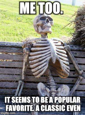 Waiting Skeleton Meme | ME TOO. IT SEEMS TO BE A POPULAR FAVORITE. A CLASSIC EVEN. | image tagged in memes,waiting skeleton | made w/ Imgflip meme maker