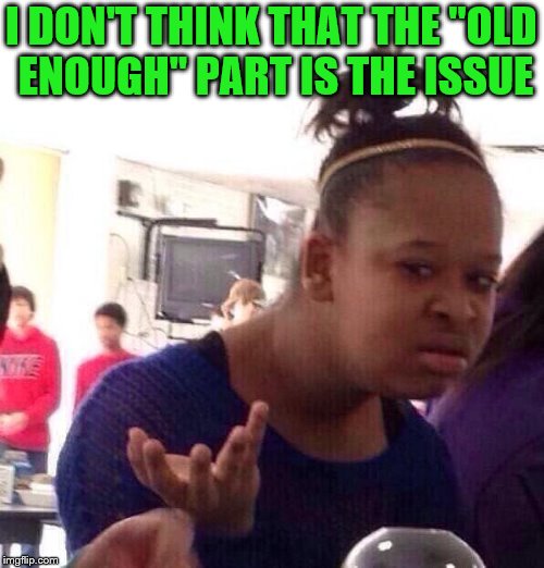 Black Girl Wat Meme | I DON'T THINK THAT THE "OLD ENOUGH" PART IS THE ISSUE | image tagged in memes,black girl wat | made w/ Imgflip meme maker