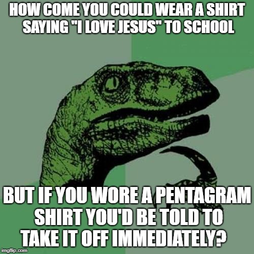 Philosoraptor | HOW COME YOU COULD WEAR A SHIRT SAYING "I LOVE JESUS" TO SCHOOL; BUT IF YOU WORE A PENTAGRAM SHIRT YOU'D BE TOLD TO TAKE IT OFF IMMEDIATELY? | image tagged in memes,philosoraptor,doctordoomsday180,pentagram,jesus,shirt | made w/ Imgflip meme maker