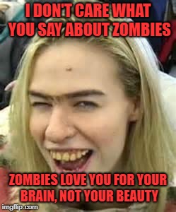 Brains, mmmmmm  | I DON'T CARE WHAT YOU SAY ABOUT ZOMBIES; ZOMBIES LOVE YOU FOR YOUR BRAIN, NOT YOUR BEAUTY | image tagged in ugly girl | made w/ Imgflip meme maker