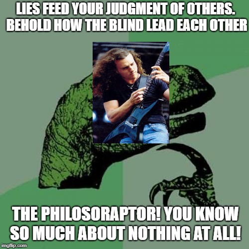 Philosoraptor | LIES FEED YOUR JUDGMENT OF OTHERS. BEHOLD HOW THE BLIND LEAD EACH OTHER; THE PHILOSORAPTOR! YOU KNOW SO MUCH ABOUT NOTHING AT ALL! | image tagged in memes,philosoraptor,doctordoomsday180,death,chuck schuldiner,death metal | made w/ Imgflip meme maker