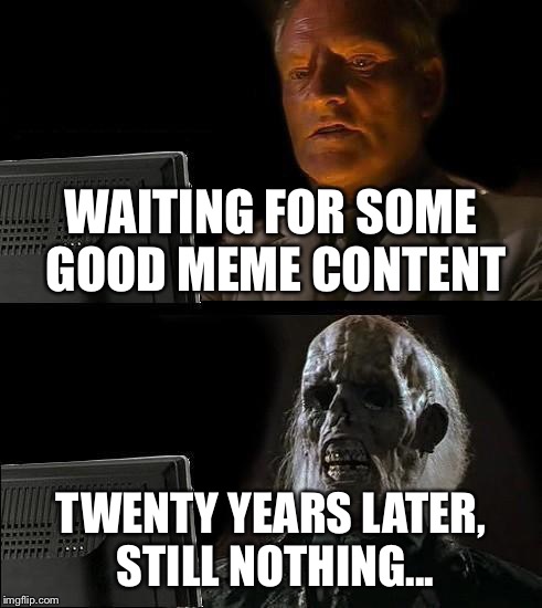 I'll Just Wait Here Meme | WAITING FOR SOME GOOD MEME CONTENT; TWENTY YEARS LATER, STILL NOTHING... | image tagged in memes,ill just wait here | made w/ Imgflip meme maker