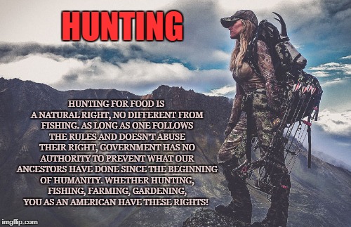 Hunter | HUNTING; HUNTING FOR FOOD IS A NATURAL RIGHT, NO DIFFERENT FROM FISHING. AS LONG AS ONE FOLLOWS THE RULES AND DOESN'T ABUSE THEIR RIGHT, GOVERNMENT HAS NO AUTHORITY TO PREVENT WHAT OUR ANCESTORS HAVE DONE SINCE THE BEGINNING OF HUMANITY. WHETHER HUNTING, FISHING, FARMING, GARDENING, YOU AS AN AMERICAN HAVE THESE RIGHTS! | image tagged in hunting,fishing,farming,gardening,rifle,food | made w/ Imgflip meme maker