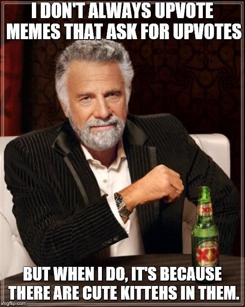 The Most Interesting Man In The World Meme | I DON'T ALWAYS UPVOTE MEMES THAT ASK FOR UPVOTES BUT WHEN I DO, IT'S BECAUSE THERE ARE CUTE KITTEHS IN THEM. | image tagged in memes,the most interesting man in the world | made w/ Imgflip meme maker