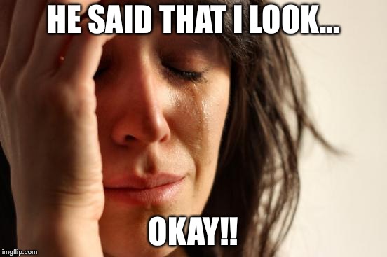First World Problems Meme |  HE SAID THAT I LOOK... OKAY!! | image tagged in memes,first world problems | made w/ Imgflip meme maker