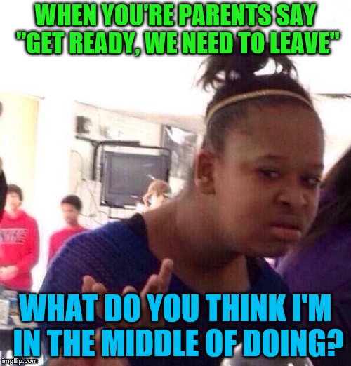 Black Girl Wat Meme | WHEN YOU'RE PARENTS SAY "GET READY, WE NEED TO LEAVE"; WHAT DO YOU THINK I'M IN THE MIDDLE OF DOING? | image tagged in memes,black girl wat,parents | made w/ Imgflip meme maker