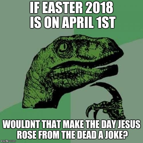 my memes are getting weaker | IF EASTER 2018 IS ON APRIL 1ST; WOULDNT THAT MAKE THE DAY JESUS ROSE FROM THE DEAD A JOKE? | image tagged in memes,philosoraptor | made w/ Imgflip meme maker