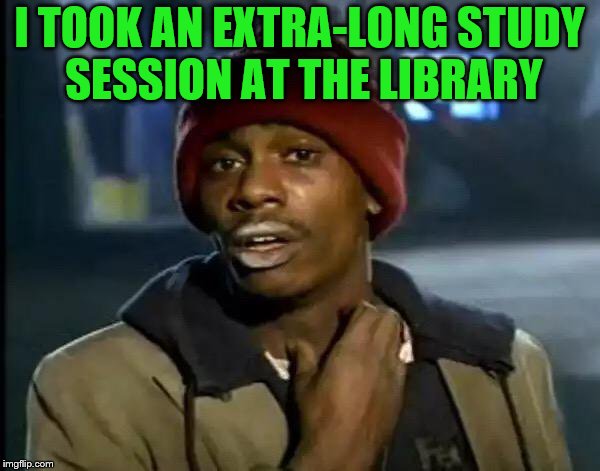 Y'all Got Any More Of That Meme | I TOOK AN EXTRA-LONG STUDY SESSION AT THE LIBRARY | image tagged in memes,y'all got any more of that | made w/ Imgflip meme maker