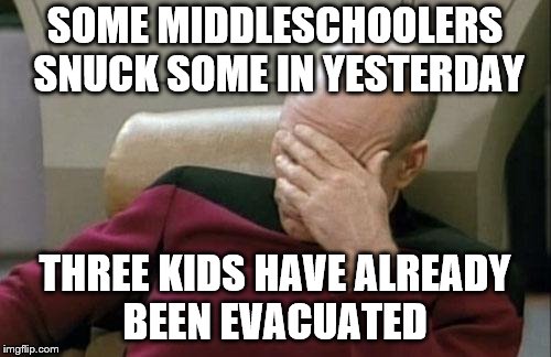 Captain Picard Facepalm Meme | SOME MIDDLESCHOOLERS SNUCK SOME IN YESTERDAY THREE KIDS HAVE ALREADY BEEN EVACUATED | image tagged in memes,captain picard facepalm | made w/ Imgflip meme maker