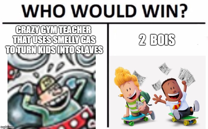 Who Would Win? Meme | CRAZY GYM TEACHER THAT USES SMELLY GAS TO TURN KIDS INTO SLAVES; 2  BOIS | image tagged in memes,who would win | made w/ Imgflip meme maker