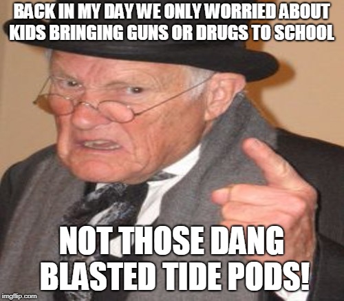 BACK IN MY DAY WE ONLY WORRIED ABOUT KIDS BRINGING GUNS OR DRUGS TO SCHOOL NOT THOSE DANG BLASTED TIDE PODS! | made w/ Imgflip meme maker