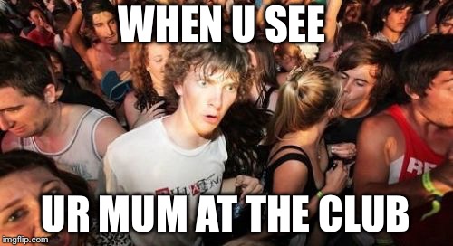 Sudden Clarity Clarence |  WHEN U SEE; UR MUM AT THE CLUB | image tagged in memes,sudden clarity clarence | made w/ Imgflip meme maker