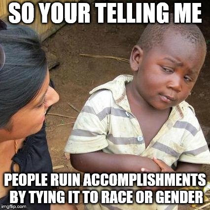 Third World Skeptical Kid Meme | SO YOUR TELLING ME PEOPLE RUIN ACCOMPLISHMENTS BY TYING IT TO RACE OR GENDER | image tagged in memes,third world skeptical kid | made w/ Imgflip meme maker